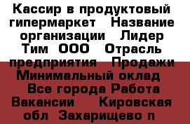 Кассир в продуктовый гипермаркет › Название организации ­ Лидер Тим, ООО › Отрасль предприятия ­ Продажи › Минимальный оклад ­ 1 - Все города Работа » Вакансии   . Кировская обл.,Захарищево п.